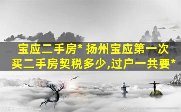 宝应二手房* 扬州宝应第一次买二手房契税多少,过户一共要*